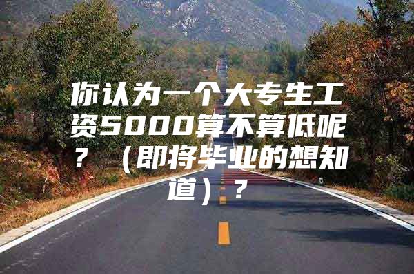 你认为一个大专生工资5000算不算低呢？（即将毕业的想知道）？