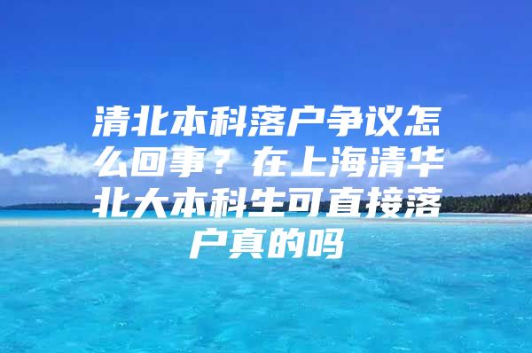 清北本科落户争议怎么回事？在上海清华北大本科生可直接落户真的吗