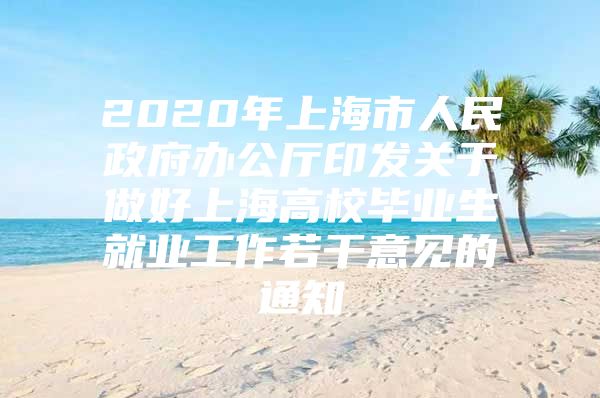 2020年上海市人民政府办公厅印发关于做好上海高校毕业生就业工作若干意见的通知