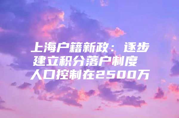 上海户籍新政：逐步建立积分落户制度 人口控制在2500万