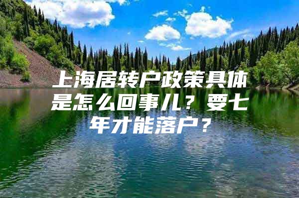 上海居转户政策具体是怎么回事儿？要七年才能落户？