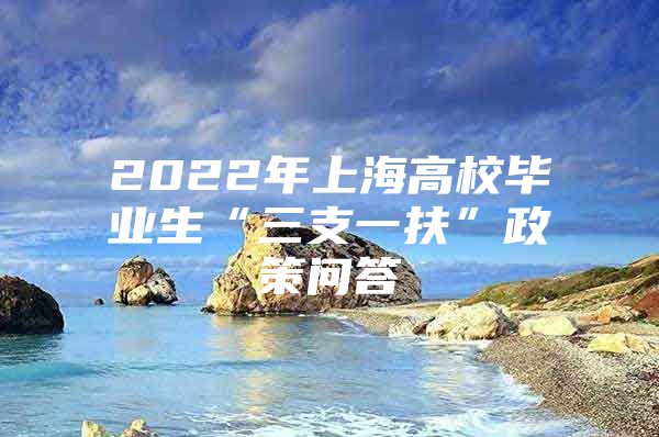 2022年上海高校毕业生“三支一扶”政策问答