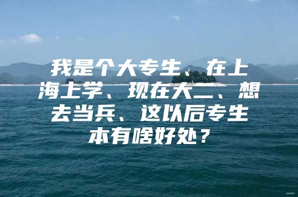 我是个大专生、在上海上学、现在大二、想去当兵、这以后专生本有啥好处？