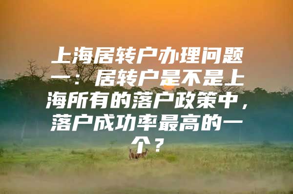 上海居转户办理问题一：居转户是不是上海所有的落户政策中，落户成功率最高的一个？