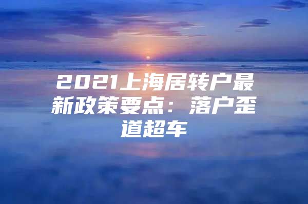 2021上海居转户最新政策要点：落户歪道超车