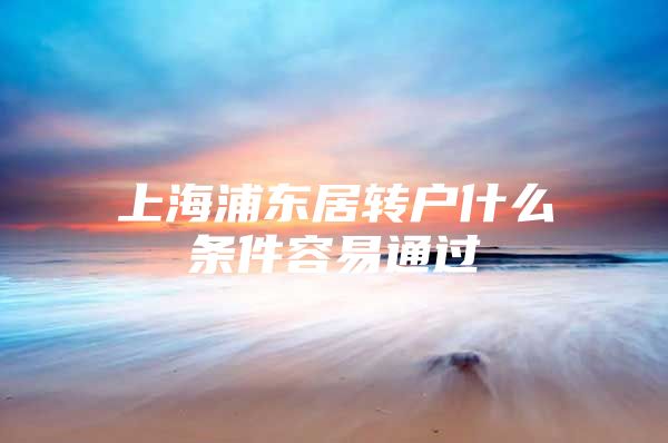 上海浦东居转户什么条件容易通过