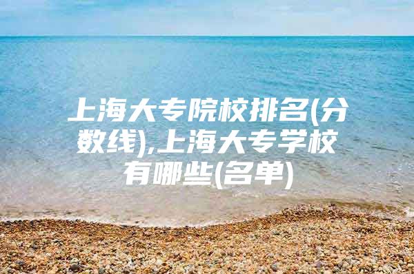 上海大专院校排名(分数线),上海大专学校有哪些(名单)