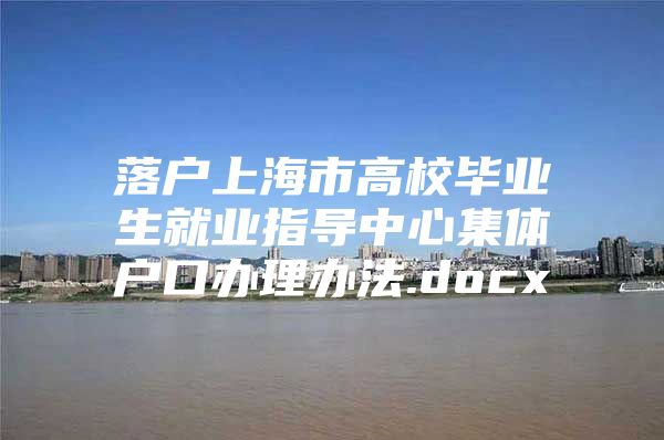 落户上海市高校毕业生就业指导中心集体户口办理办法.docx