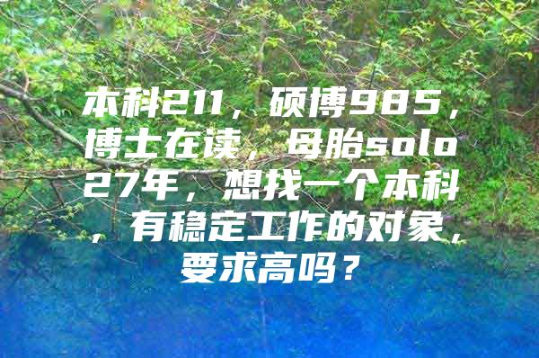 本科211，硕博985，博士在读，母胎solo27年，想找一个本科，有稳定工作的对象，要求高吗？