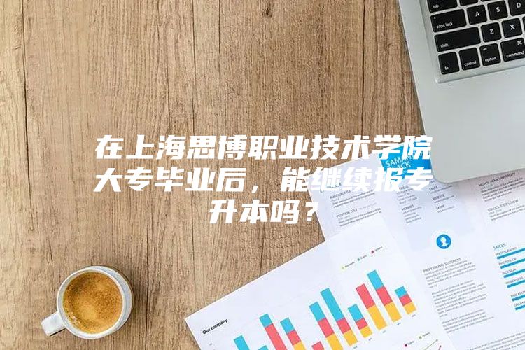 在上海思博职业技术学院大专毕业后，能继续报专升本吗？