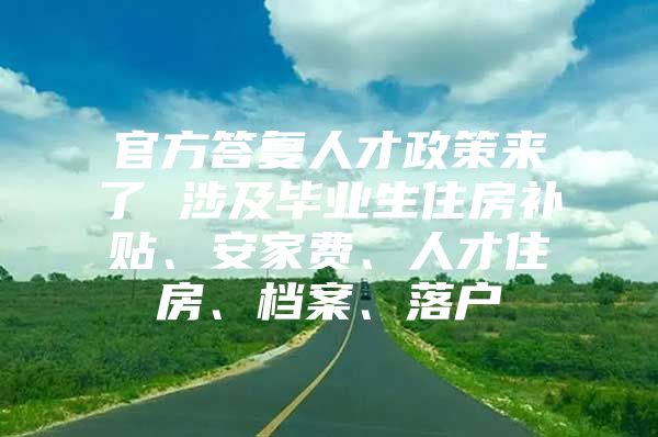 官方答复人才政策来了 涉及毕业生住房补贴、安家费、人才住房、档案、落户