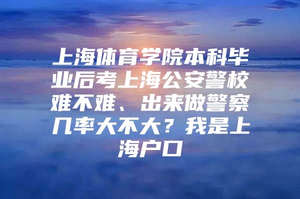 上海体育学院本科毕业后考上海公安警校难不难、出来做警察几率大不大？我是上海户口