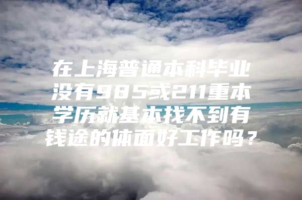 在上海普通本科毕业没有985或211重本学历就基本找不到有钱途的体面好工作吗？