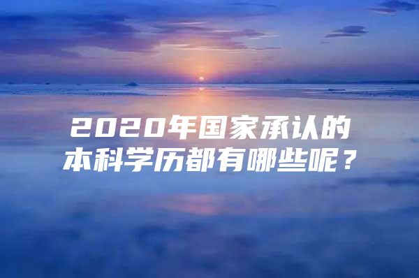 2020年国家承认的本科学历都有哪些呢？