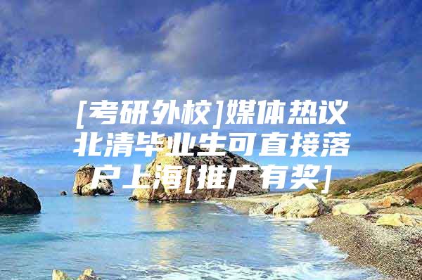 [考研外校]媒体热议北清毕业生可直接落户上海[推广有奖]