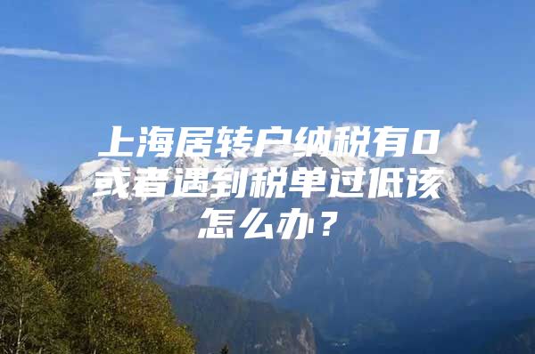 上海居转户纳税有0或者遇到税单过低该怎么办？