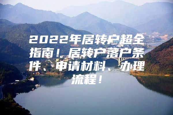 2022年居转户超全指南！居转户落户条件、申请材料、办理流程！