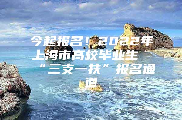 今起报名！2022年上海市高校毕业生“三支一扶”报名通道→