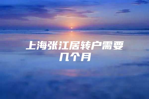 上海张江居转户需要几个月