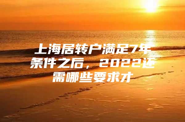 上海居转户满足7年条件之后，2022还需哪些要求才