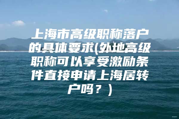 上海市高级职称落户的具体要求(外地高级职称可以享受激励条件直接申请上海居转户吗？)