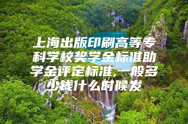 上海出版印刷高等专科学校奖学金标准助学金评定标准,一般多少钱什么时候发