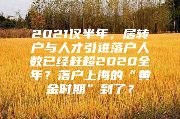 2021仅半年，居转户与人才引进落户人数已经赶超2020全年？落户上海的“黄金时期”到了？