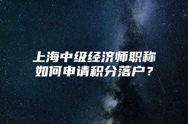 上海中级经济师职称如何申请积分落户？