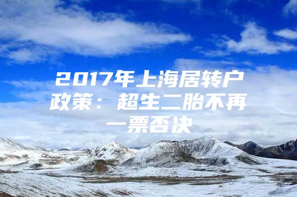 2017年上海居转户政策：超生二胎不再一票否决