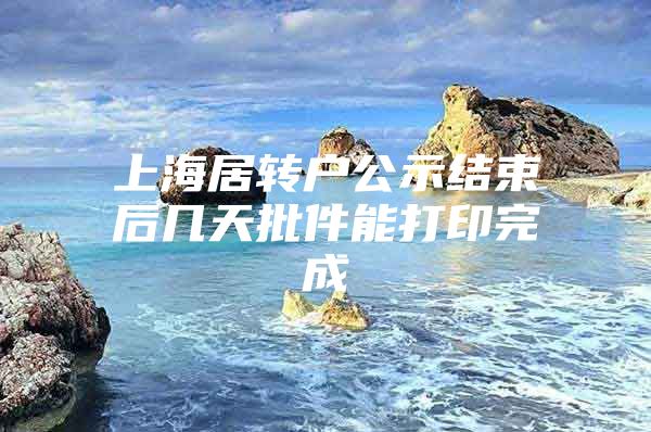 上海居转户公示结束后几天批件能打印完成