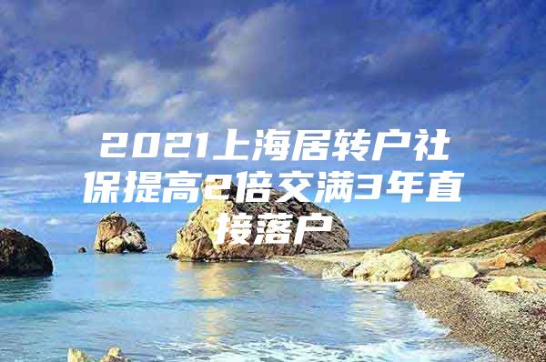 2021上海居转户社保提高2倍交满3年直接落户