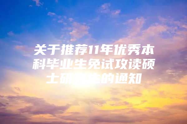 关于推荐11年优秀本科毕业生免试攻读硕士研究生的通知