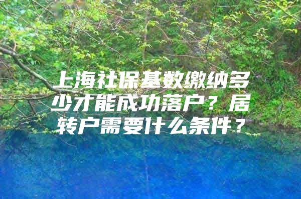 上海社保基数缴纳多少才能成功落户？居转户需要什么条件？