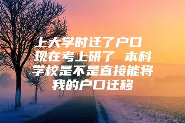 上大学时迁了户口 现在考上研了 本科学校是不是直接能将我的户口迁移