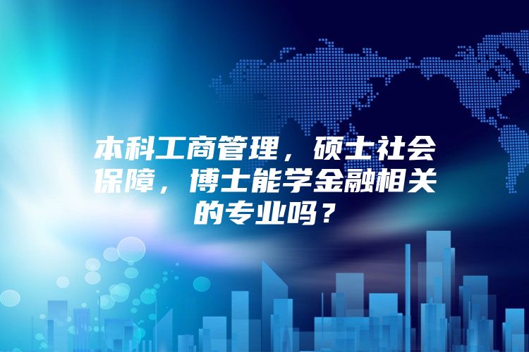 本科工商管理，硕士社会保障，博士能学金融相关的专业吗？