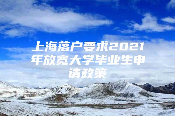 上海落户要求2021年放宽大学毕业生申请政策