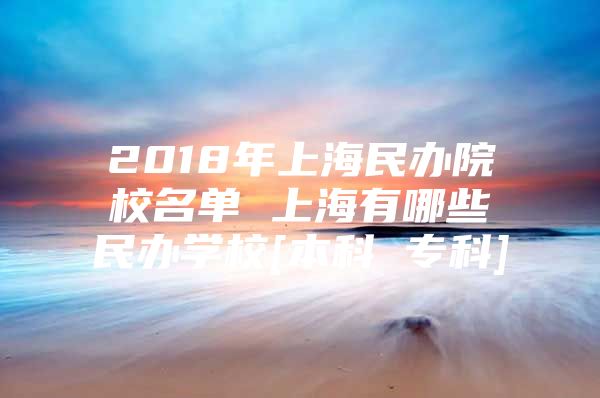 2018年上海民办院校名单 上海有哪些民办学校[本科 专科]