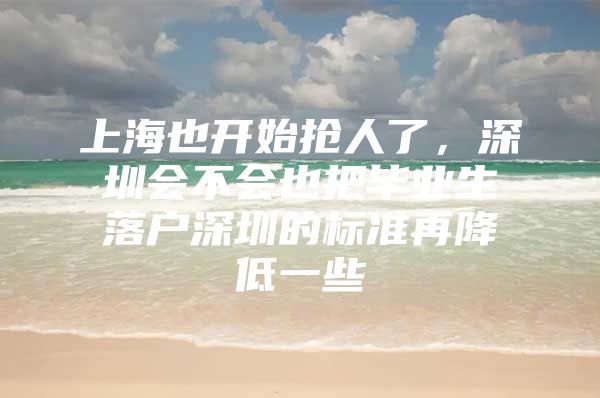 上海也开始抢人了，深圳会不会也把毕业生落户深圳的标准再降低一些