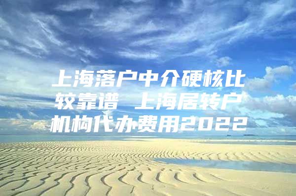 上海落户中介硬核比较靠谱 上海居转户机构代办费用2022