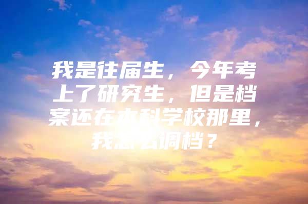 我是往届生，今年考上了研究生，但是档案还在本科学校那里，我怎么调档？