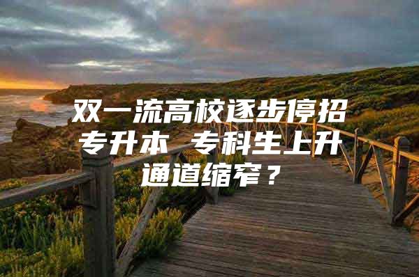 双一流高校逐步停招专升本 专科生上升通道缩窄？