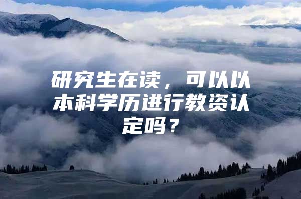 研究生在读，可以以本科学历进行教资认定吗？