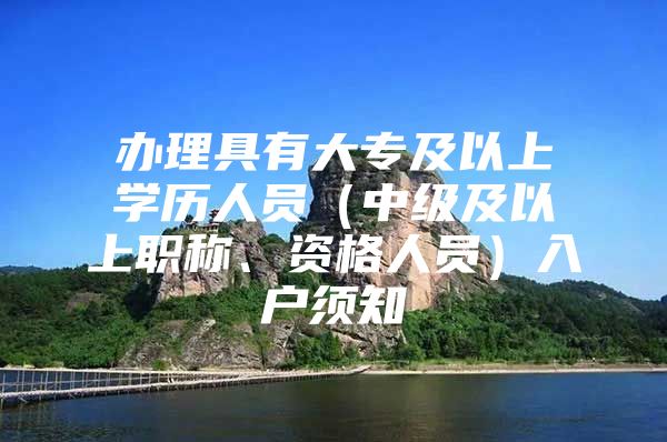 办理具有大专及以上学历人员（中级及以上职称、资格人员）入户须知