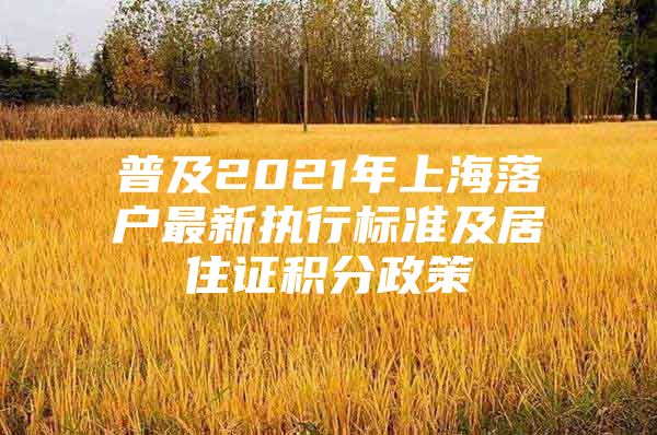 普及2021年上海落户最新执行标准及居住证积分政策