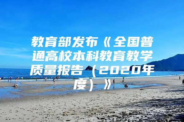 教育部发布《全国普通高校本科教育教学质量报告（2020年度）》