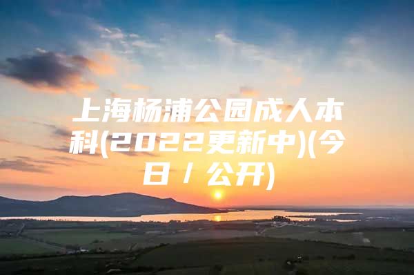 上海杨浦公园成人本科(2022更新中)(今日／公开)