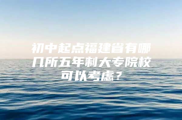 初中起点福建省有哪几所五年制大专院校可以考虑？