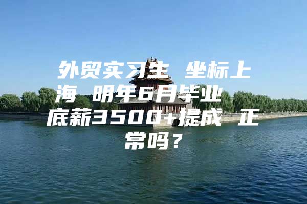 外贸实习生 坐标上海 明年6月毕业  底薪3500+提成 正常吗？