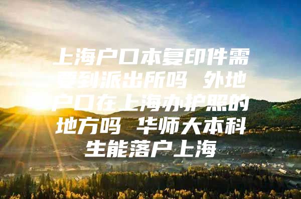 上海户口本复印件需要到派出所吗 外地户口在上海办护照的地方吗 华师大本科生能落户上海