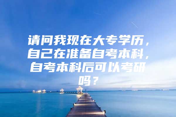 请问我现在大专学历，自己在准备自考本科，自考本科后可以考研吗？